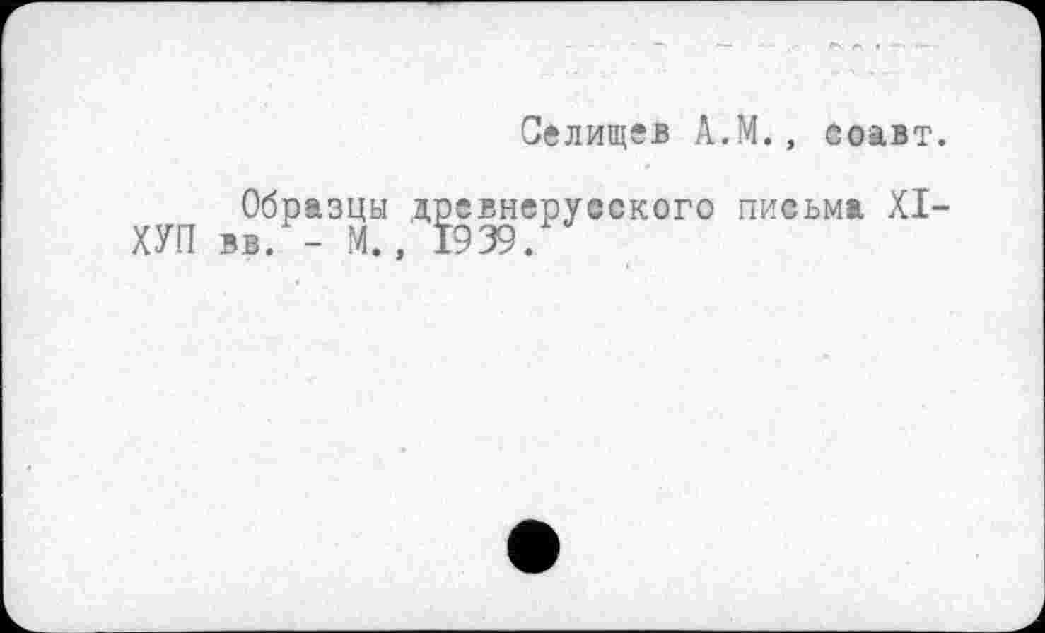 ﻿Селищев А.М., соавт.
Образцы древнерусского письма XI-ХУП вв. - М., 1939.